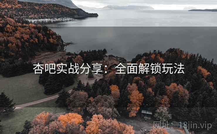 杏吧实战分享：全面解锁玩法