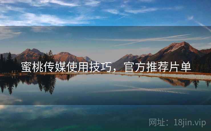 蜜桃传媒使用技巧，官方推荐片单