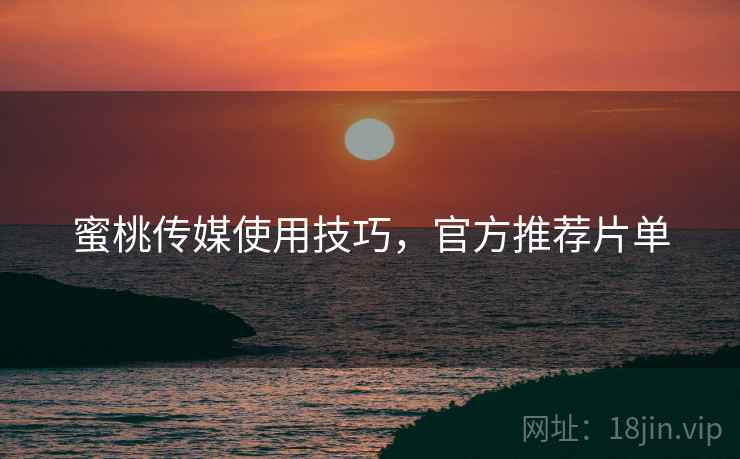 蜜桃传媒使用技巧，官方推荐片单