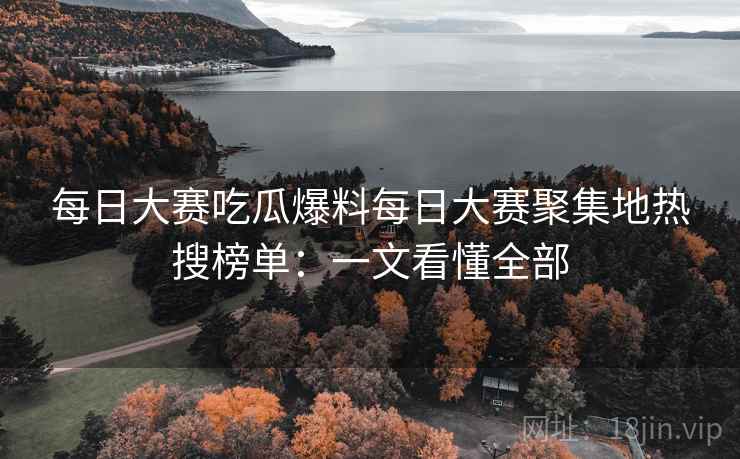 每日大赛吃瓜爆料每日大赛聚集地热搜榜单：一文看懂全部