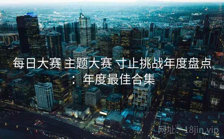 每日大赛 主题大赛 寸止挑战年度盘点：年度最佳合集