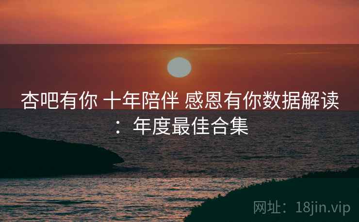 杏吧有你 十年陪伴 感恩有你数据解读：年度最佳合集