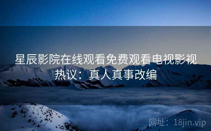星辰影院在线观看免费观看电视影视热议：真人真事改编