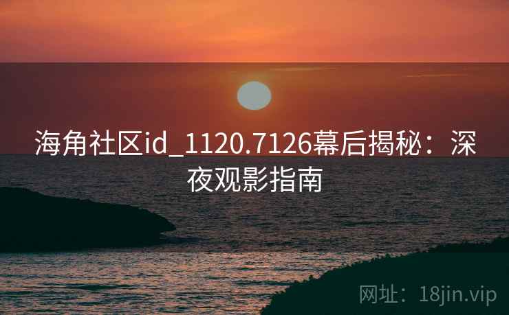 海角社区id_1120.7126幕后揭秘：深夜观影指南