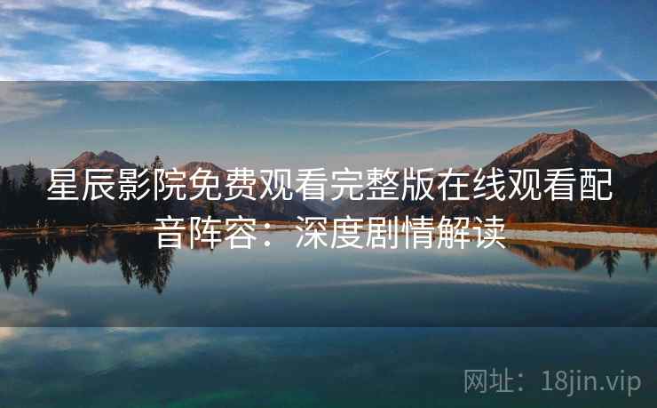 星辰影院免费观看完整版在线观看配音阵容：深度剧情解读