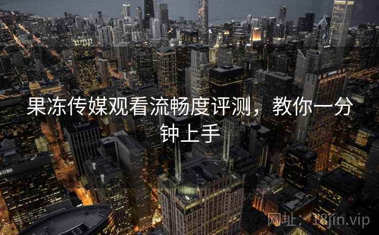 果冻传媒观看流畅度评测，教你一分钟上手