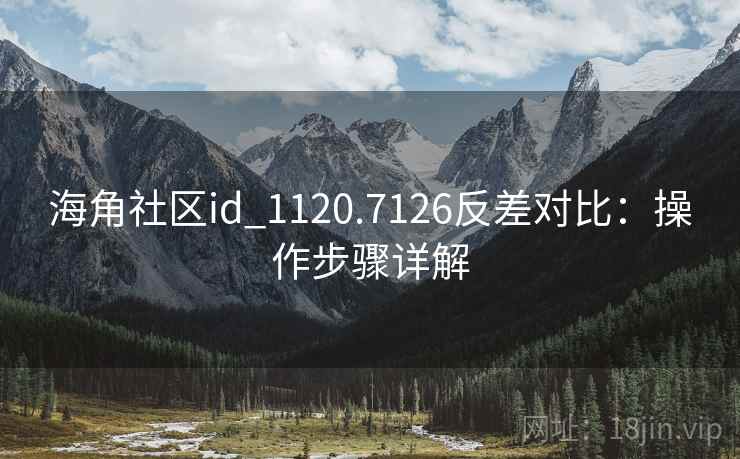 海角社区id_1120.7126反差对比：操作步骤详解