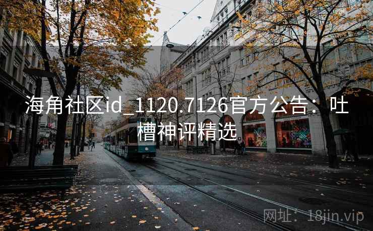 海角社区id_1120.7126官方公告：吐槽神评精选
