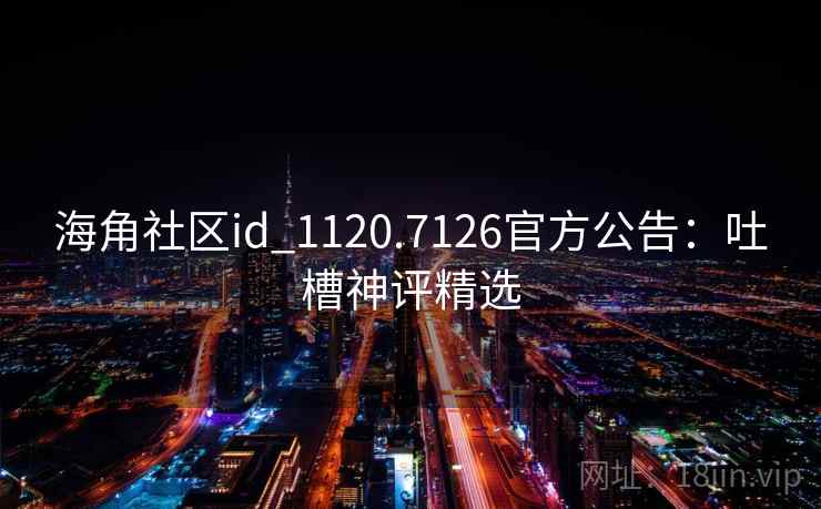 海角社区id_1120.7126官方公告：吐槽神评精选