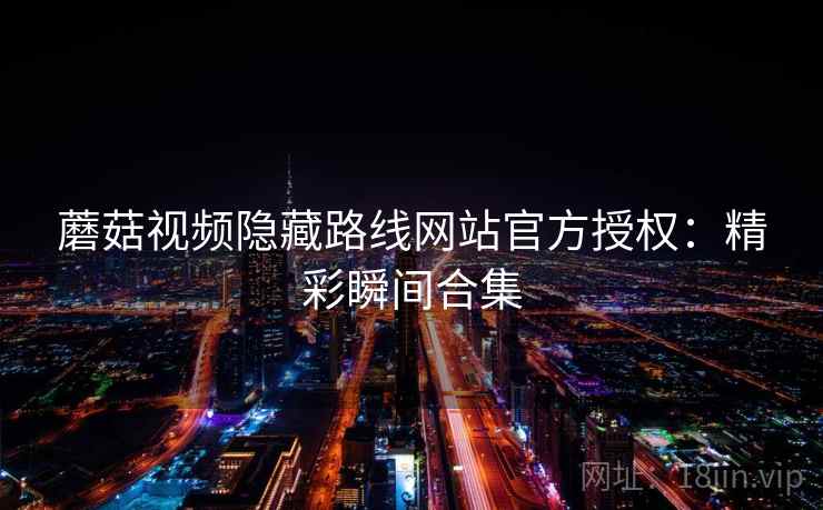 蘑菇视频隐藏路线网站官方授权：精彩瞬间合集