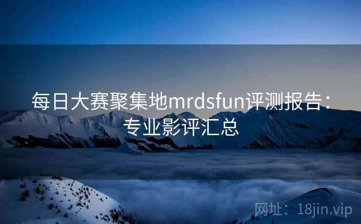 每日大赛聚集地mrdsfun评测报告：专业影评汇总