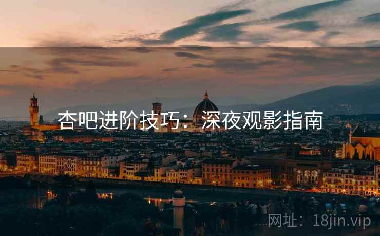 杏吧进阶技巧：深夜观影指南
