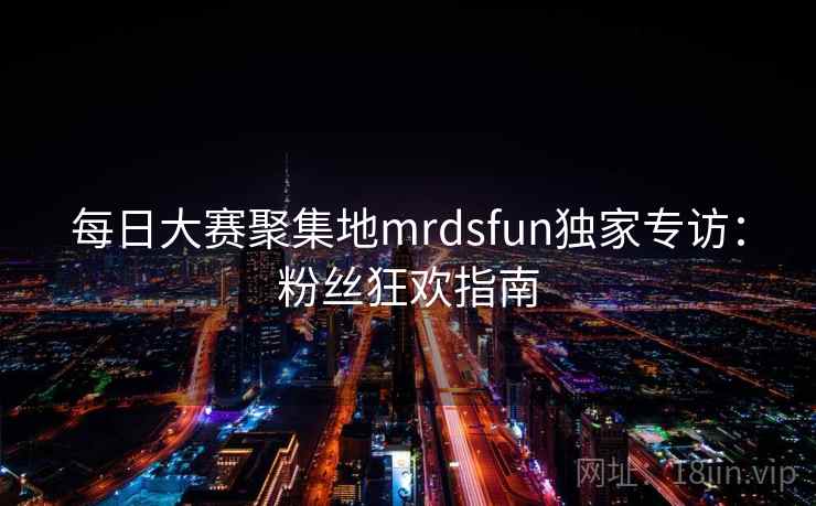 每日大赛聚集地mrdsfun独家专访：粉丝狂欢指南