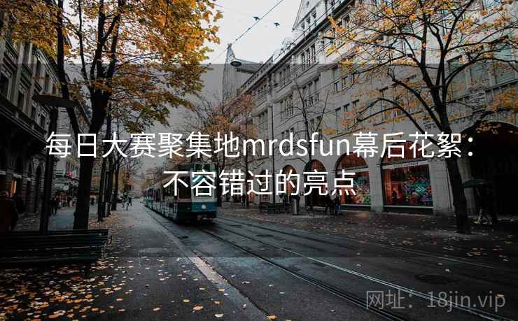 每日大赛聚集地mrdsfun幕后花絮：不容错过的亮点