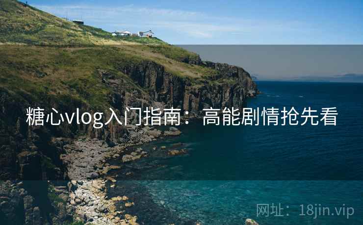 糖心vlog入门指南:高能剧情抢先看