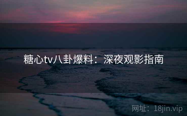 糖心tv八卦爆料：深夜观影指南