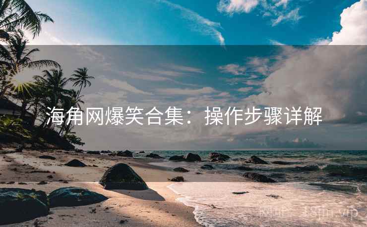 海角网爆笑合集：操作步骤详解