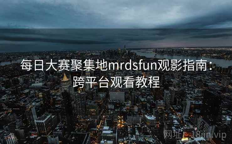 每日大赛聚集地mrdsfun观影指南：跨平台观看教程