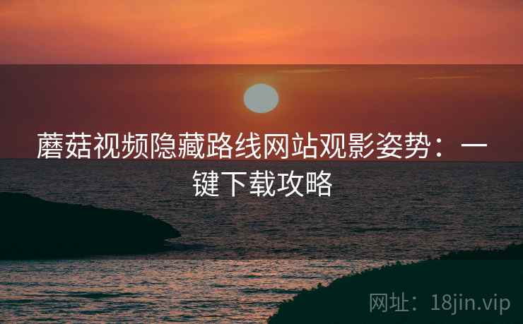 蘑菇视频隐藏路线网站观影姿势：一键下载攻略