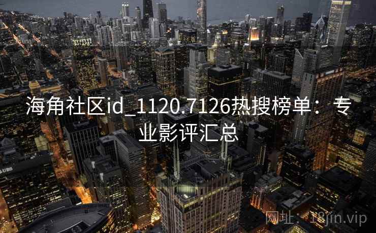 海角社区id_1120.7126热搜榜单：专业影评汇总