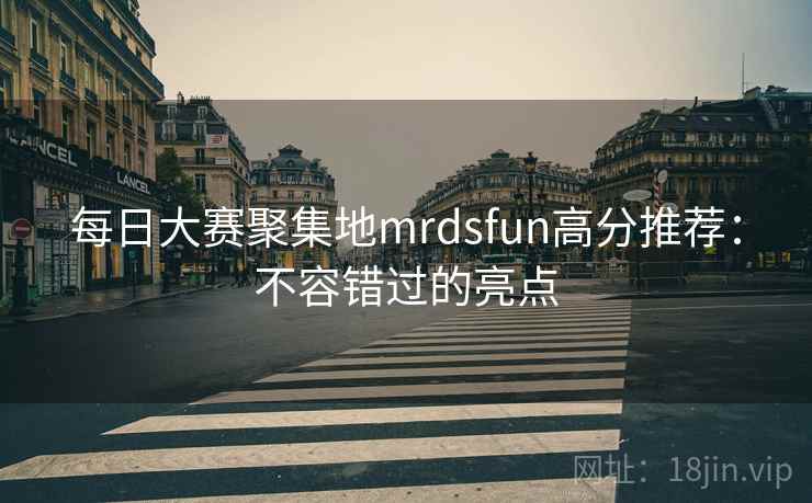 每日大赛聚集地mrdsfun高分推荐：不容错过的亮点