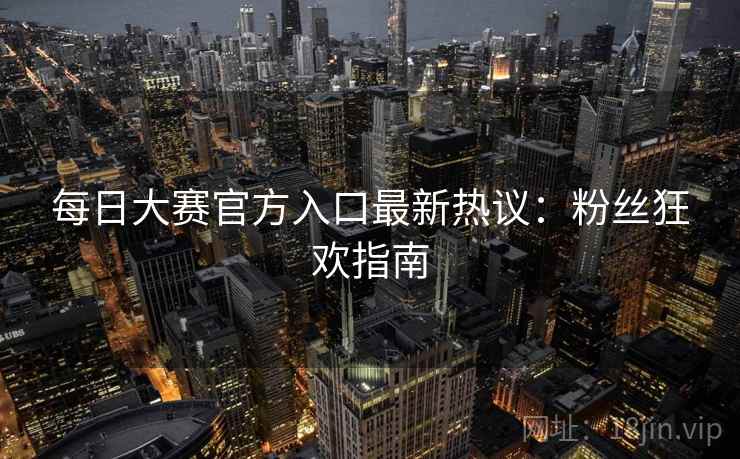 每日大赛官方入口最新热议：粉丝狂欢指南