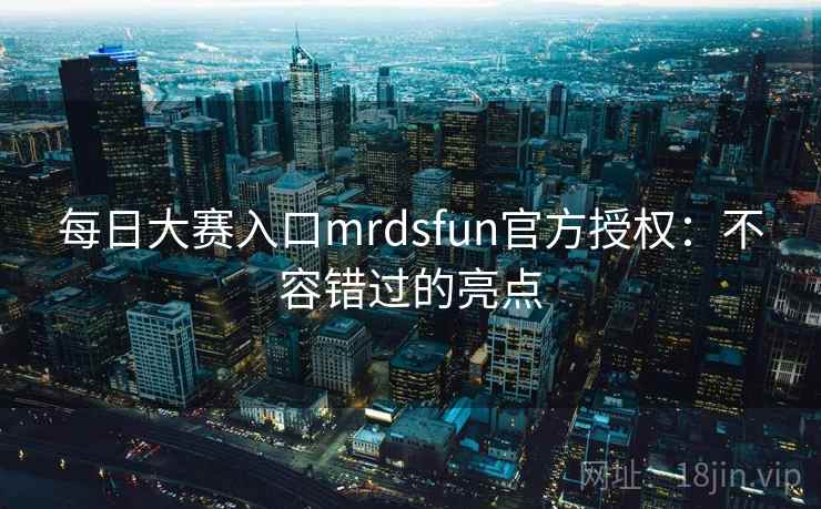 每日大赛入口mrdsfun官方授权：不容错过的亮点