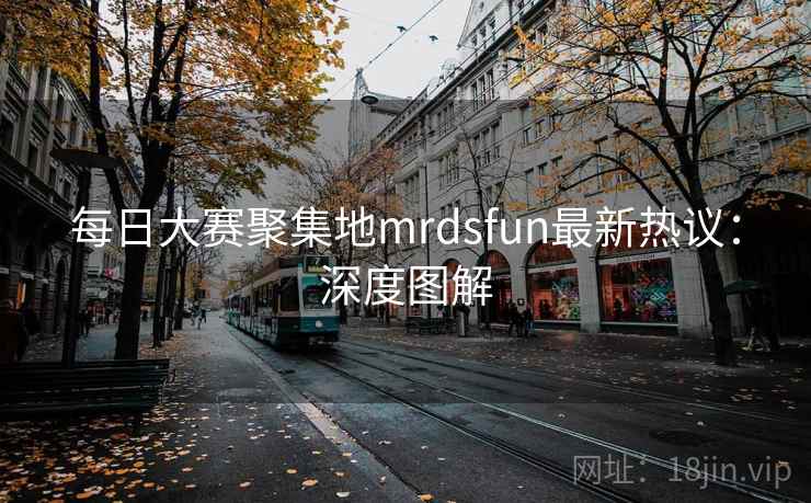 每日大赛聚集地mrdsfun最新热议：深度图解