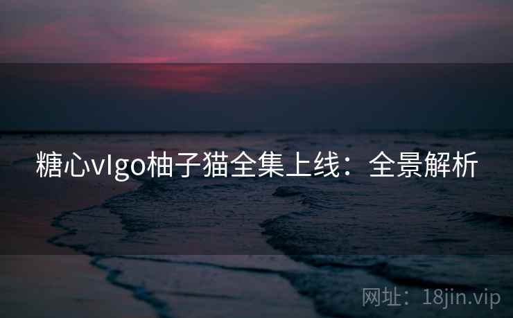 糖心vIgo柚子猫全集上线:全景解析