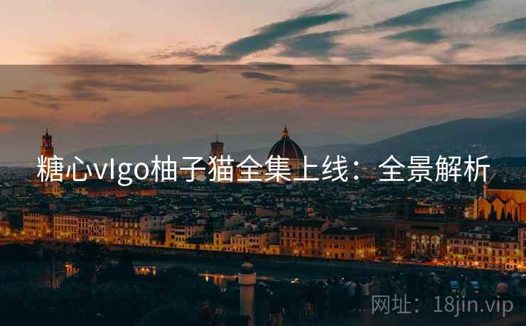 糖心vIgo柚子猫全集上线:全景解析