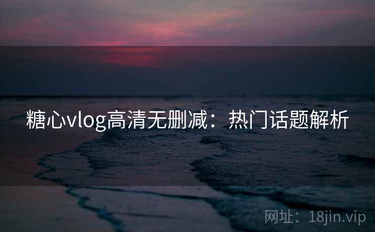 糖心vlog高清无删减:热门话题解析