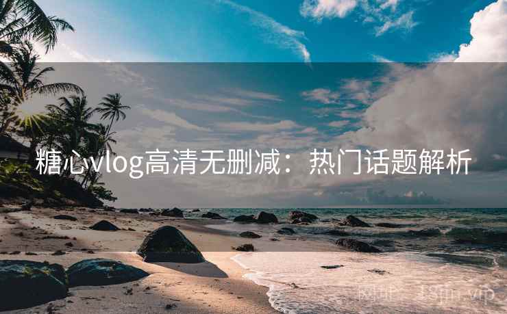 糖心vlog高清无删减:热门话题解析