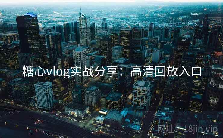 糖心vlog实战分享:高清回放入口