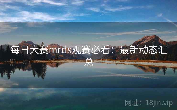 每日大赛mrds观赛必看：最新动态汇总
